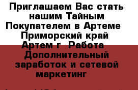  Приглашаем Вас стать нашим Тайным Покупателем в Артеме - Приморский край, Артем г. Работа » Дополнительный заработок и сетевой маркетинг   